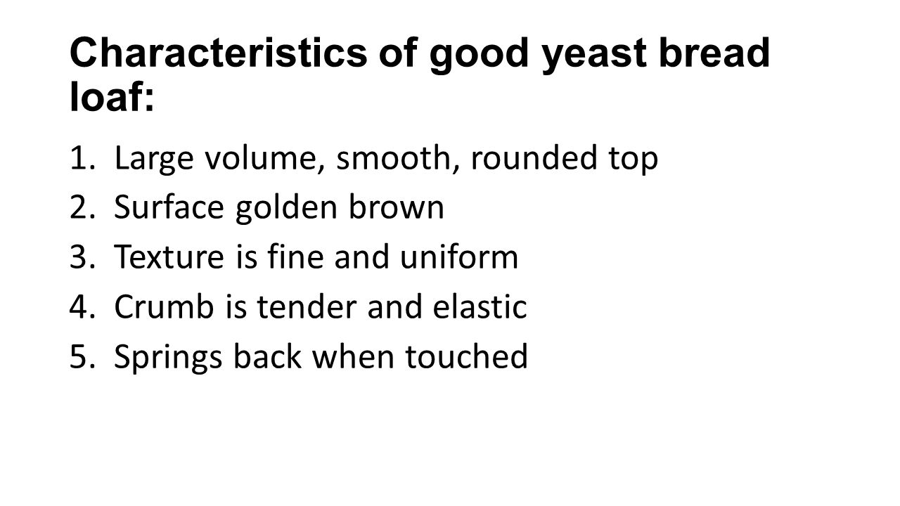Characteristics of good yeast bread loaf: 1.Large volume, smooth, rounded top 2.Surface golden brown 3.Texture is fine and uniform 4.Crumb is tender and elastic 5.Springs back when touched
